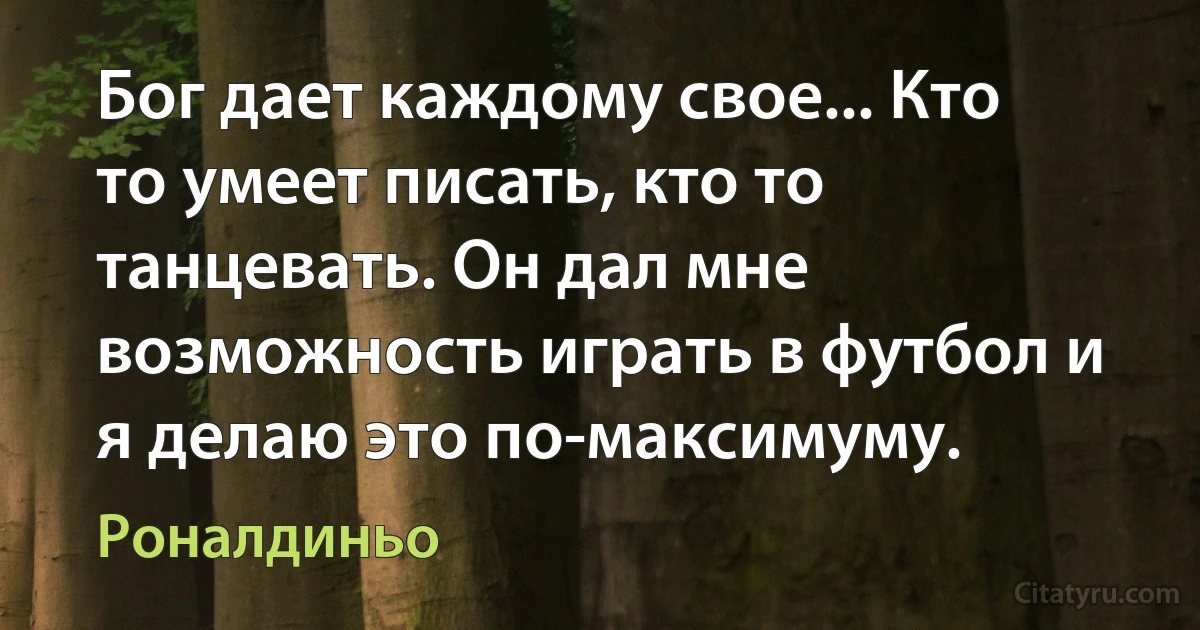 Бог дает каждому свое... Кто то умеет писать, кто то танцевать. Он дал мне возможность играть в футбол и я делаю это по-максимуму. (Роналдиньо)