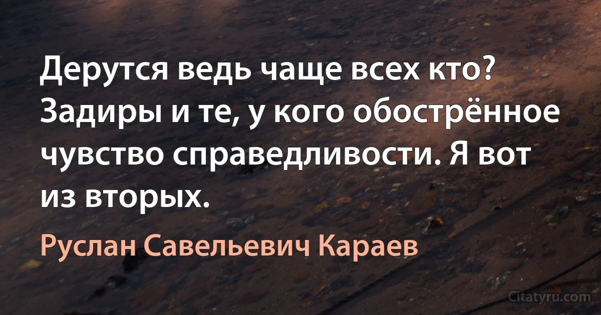 Дерутся ведь чаще всех кто? Задиры и те, у кого обострённое чувство справедливости. Я вот из вторых. (Руслан Савельевич Караев)