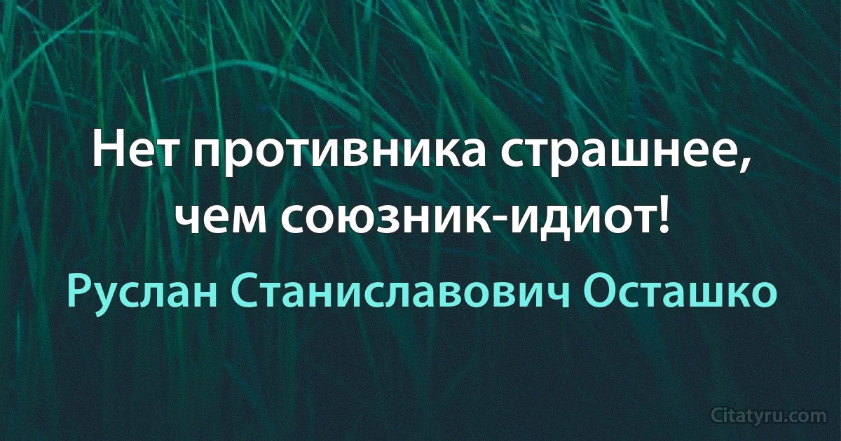 Нет противника страшнее, чем союзник-идиот! (Руслан Станиславович Осташко)