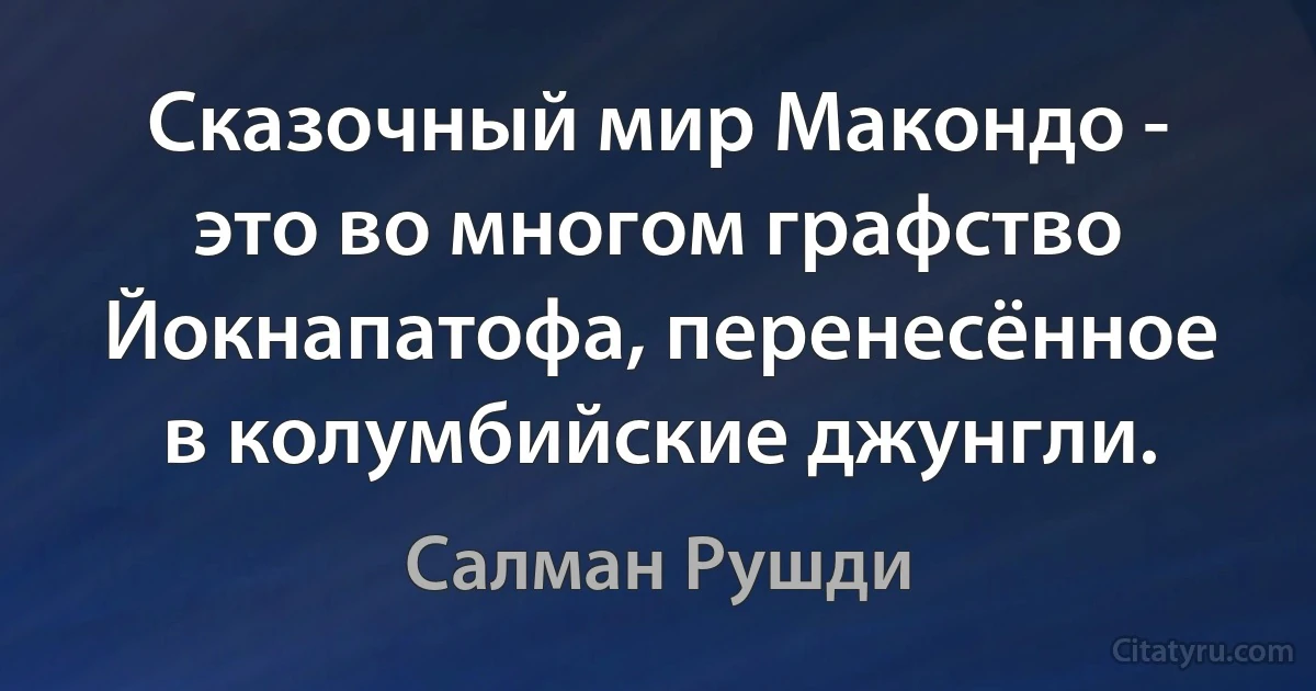 Сказочный мир Макондо - это во многом графство Йокнапатофа, перенесённое в колумбийские джунгли. (Салман Рушди)