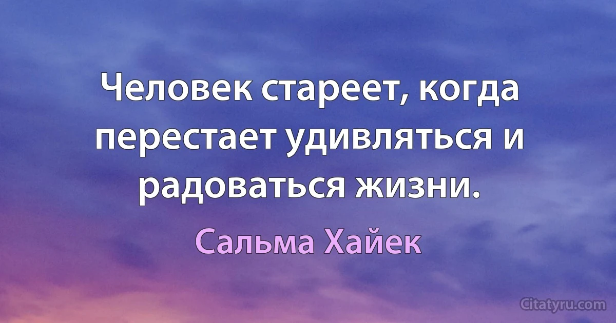 Человек стареет, когда перестает удивляться и радоваться жизни. (Сальма Хайек)