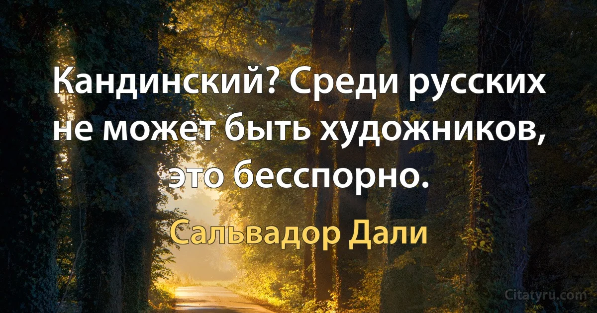 Кандинский? Среди русских не может быть художников, это бесспорно. (Сальвадор Дали)