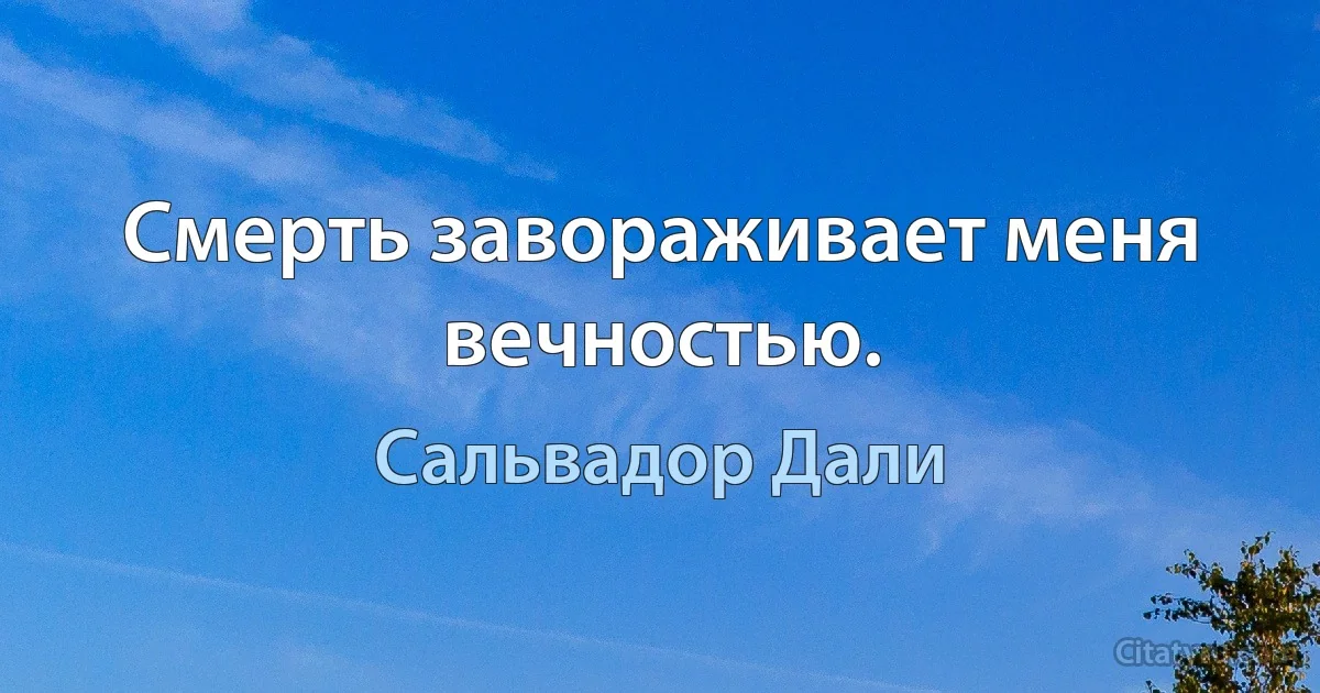 Смерть завораживает меня вечностью. (Сальвадор Дали)