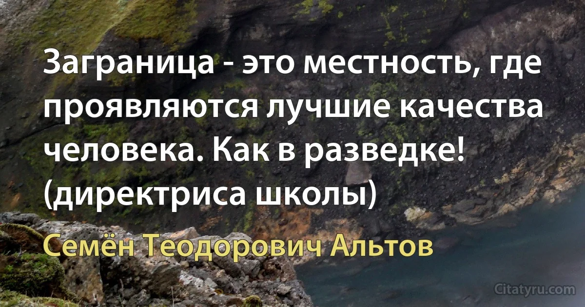 Заграница - это местность, где проявляются лучшие качества человека. Как в разведке! (директриса школы) (Семён Теодорович Альтов)