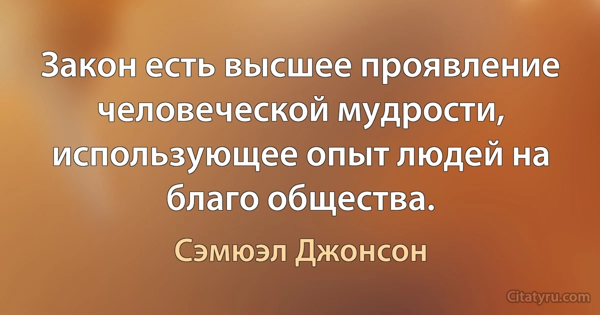 Закон есть высшее проявление человеческой мудрости, использующее опыт людей на благо общества. (Сэмюэл Джонсон)