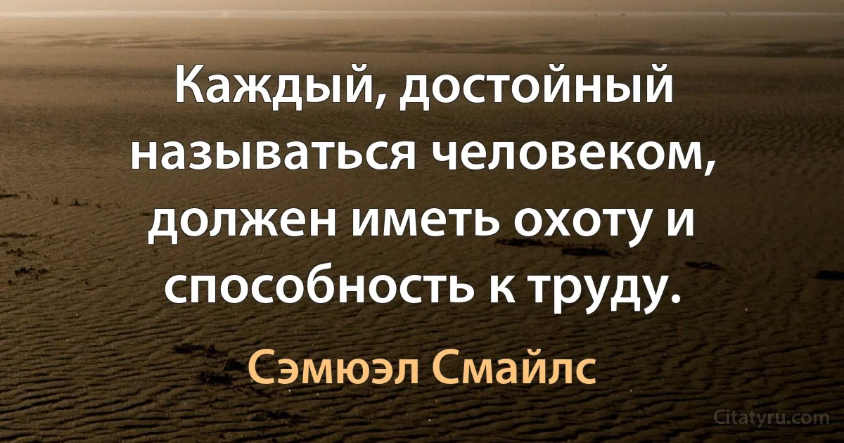 Каждый, достойный называться человеком, должен иметь охоту и способность к труду. (Сэмюэл Смайлс)