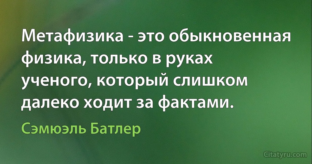 Метафизика - это обыкновенная физика, только в руках ученого, который слишком далеко ходит за фактами. (Сэмюэль Батлер)