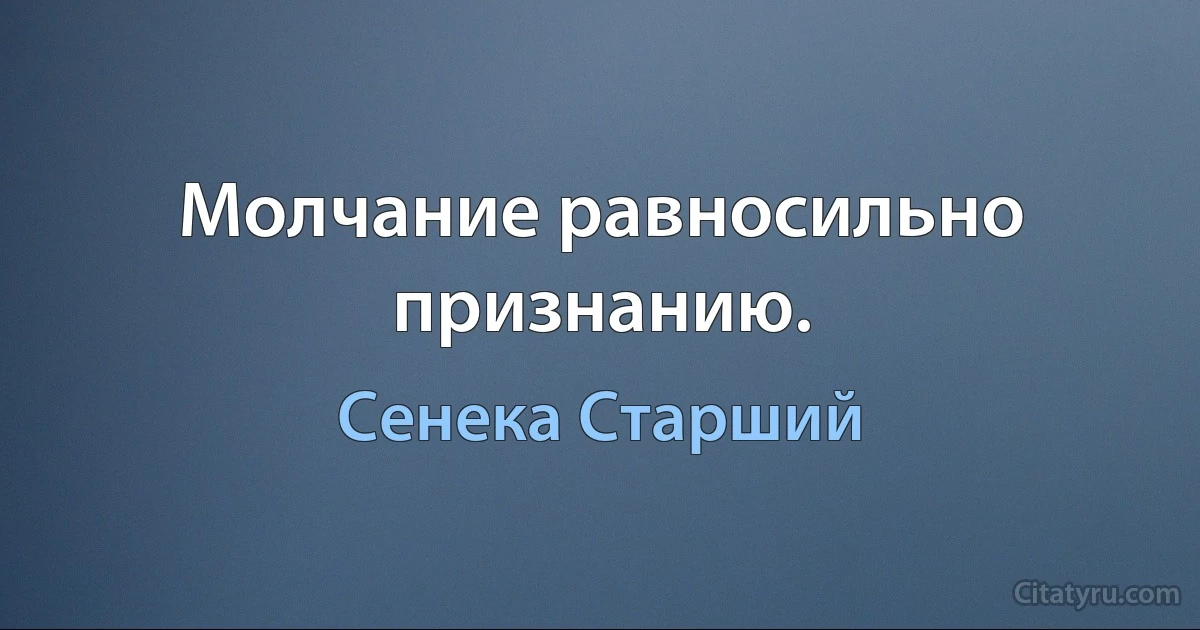 Молчание равносильно признанию. (Сенека Старший)