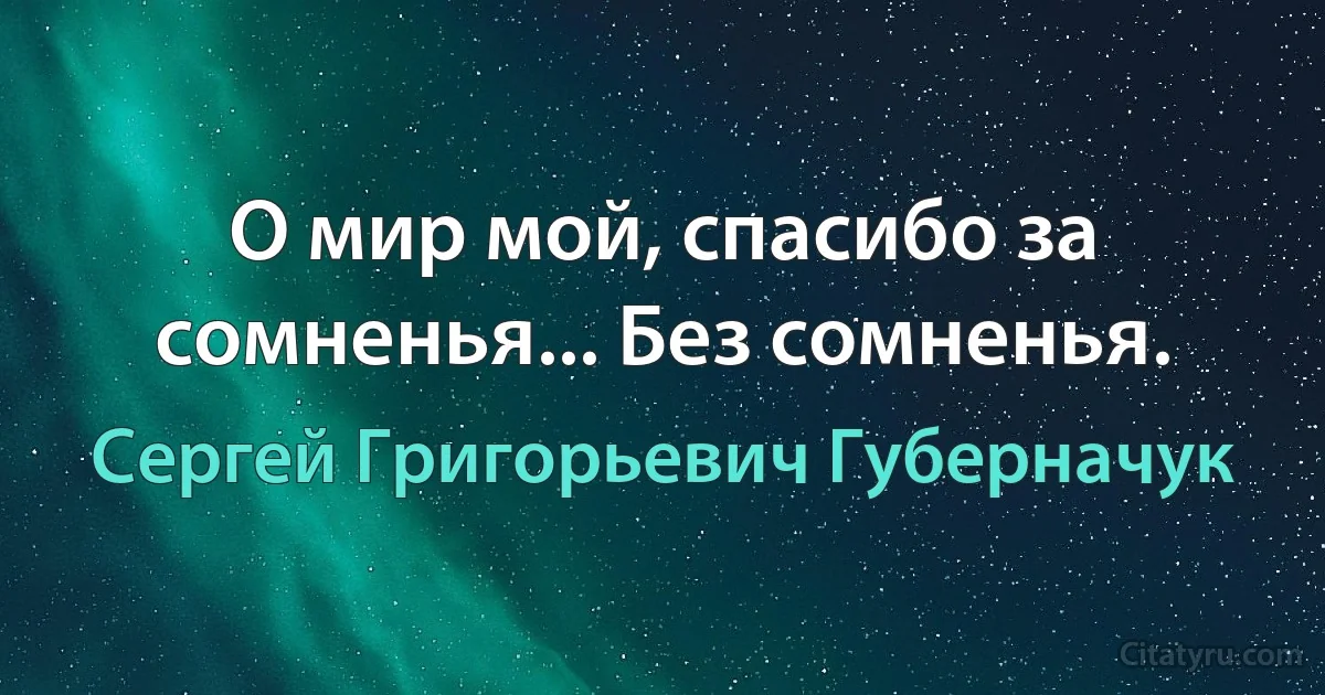 О мир мой, спасибо за сомненья... Без сомненья. (Сергей Григорьевич Губерначук)