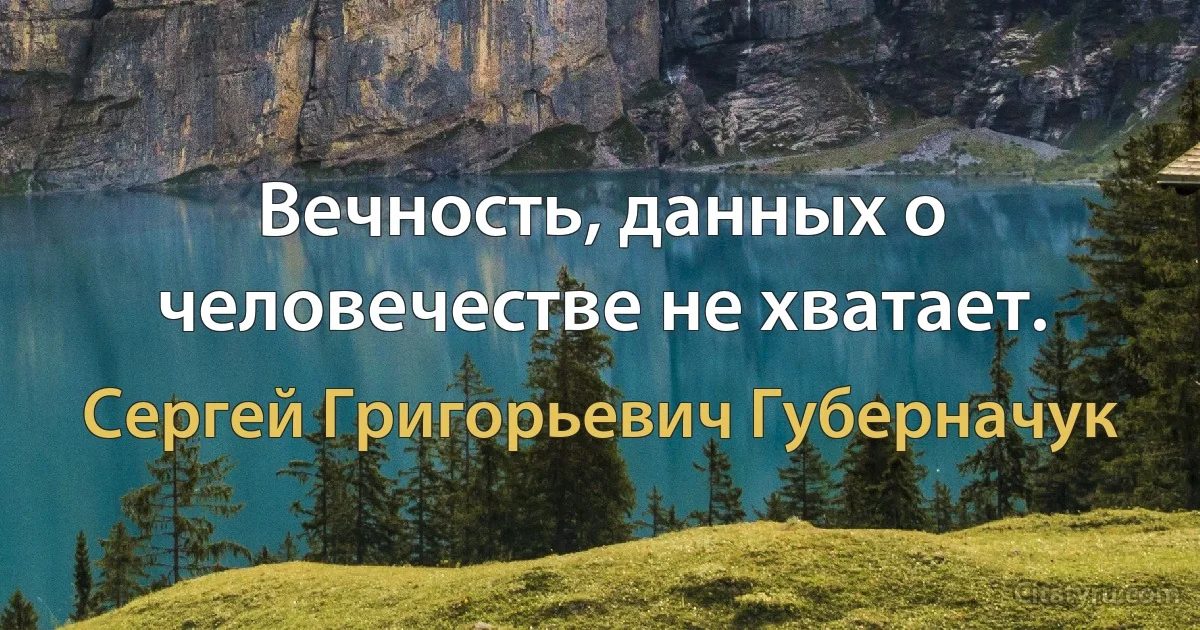 Вечность, данных о человечестве не хватает. (Сергей Григорьевич Губерначук)