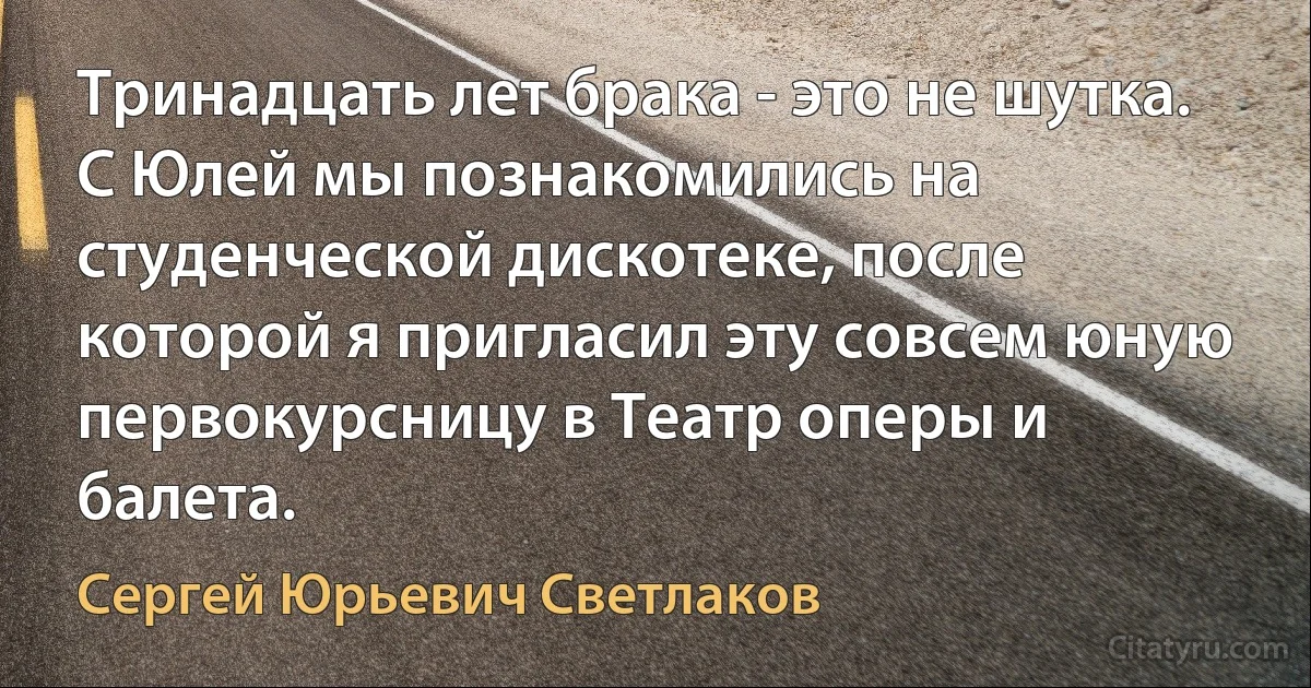 Тринадцать лет брака - это не шутка. С Юлей мы познакомились на студенческой дискотеке, после которой я пригласил эту совсем юную первокурсницу в Театр оперы и балета. (Сергей Юрьевич Светлаков)