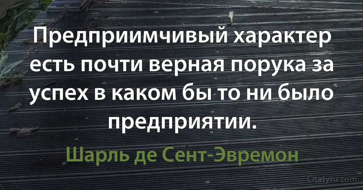 Предприимчивый характер есть почти верная порука за успех в каком бы то ни было предприятии. (Шарль де Сент-Эвремон)