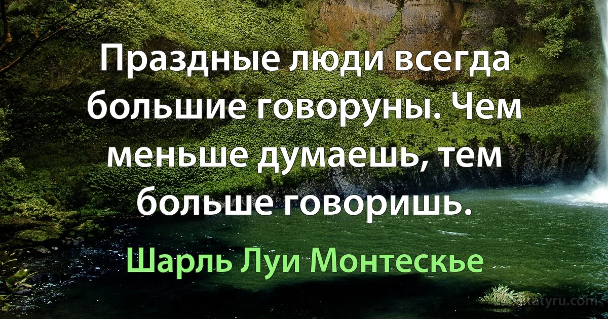 Праздные люди всегда большие говоруны. Чем меньше думаешь, тем больше говоришь. (Шарль Луи Монтескье)