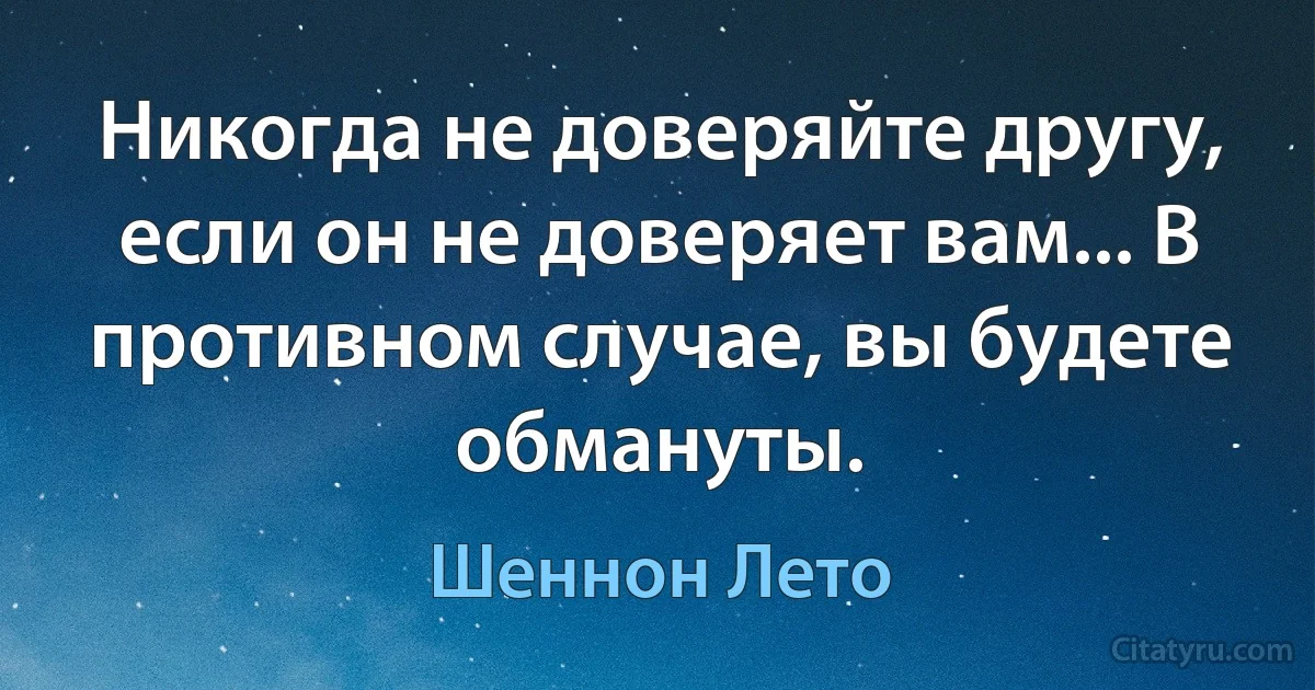 Никогда не доверяйте другу, если он не доверяет вам... В противном случае, вы будете обмануты. (Шеннон Лето)