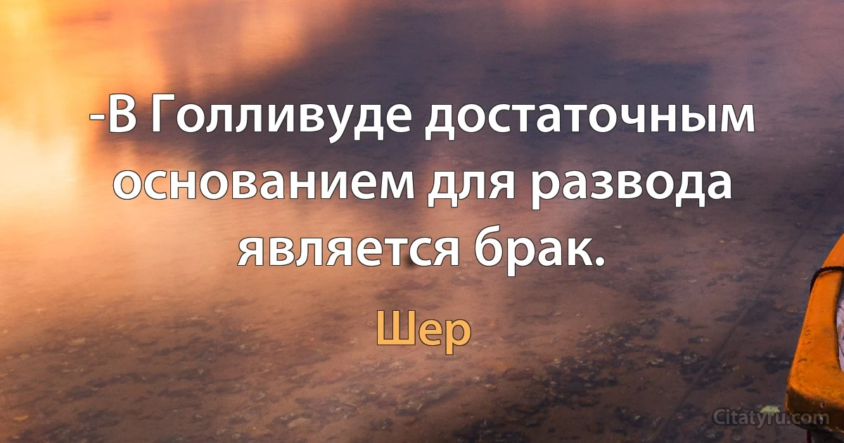 -В Голливуде достаточным основанием для развода является брак. (Шер)