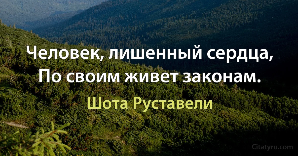 Человек, лишенный сердца, По своим живет законам. (Шота Руставели)