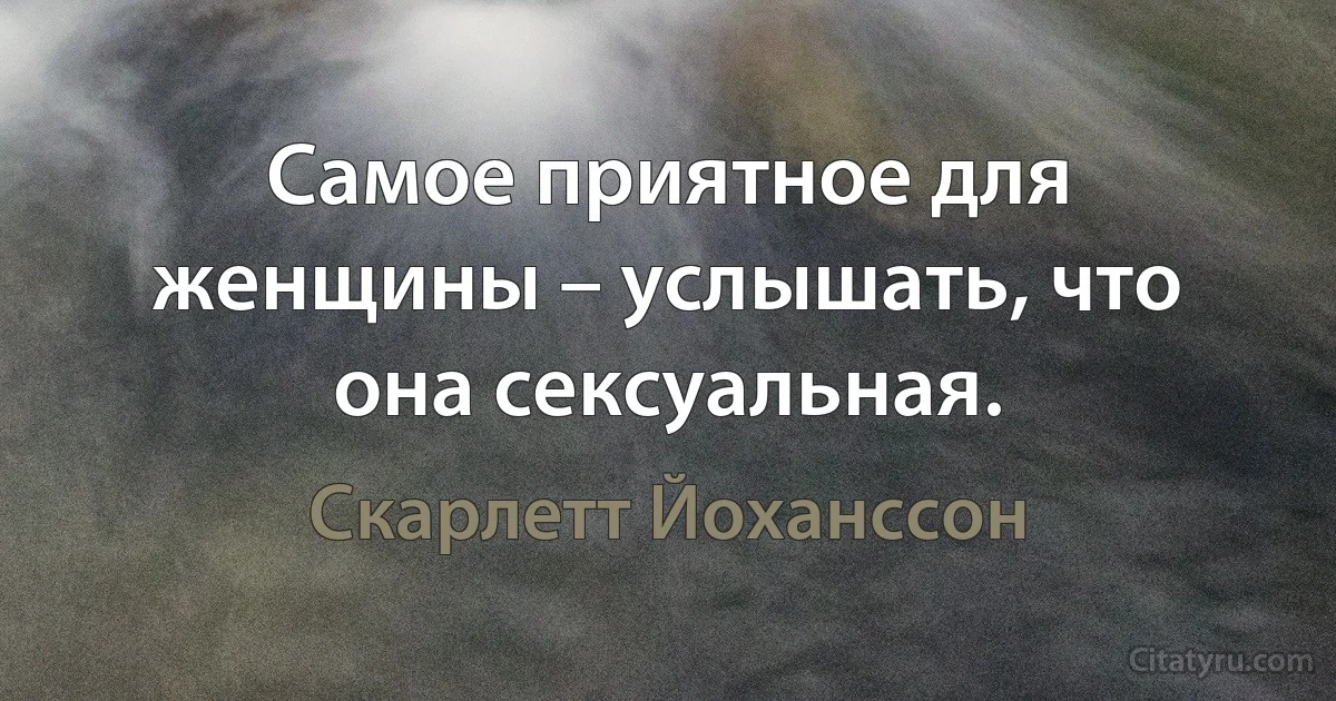 Самое приятное для женщины – услышать, что она сексуальная. (Скарлетт Йоханссон)