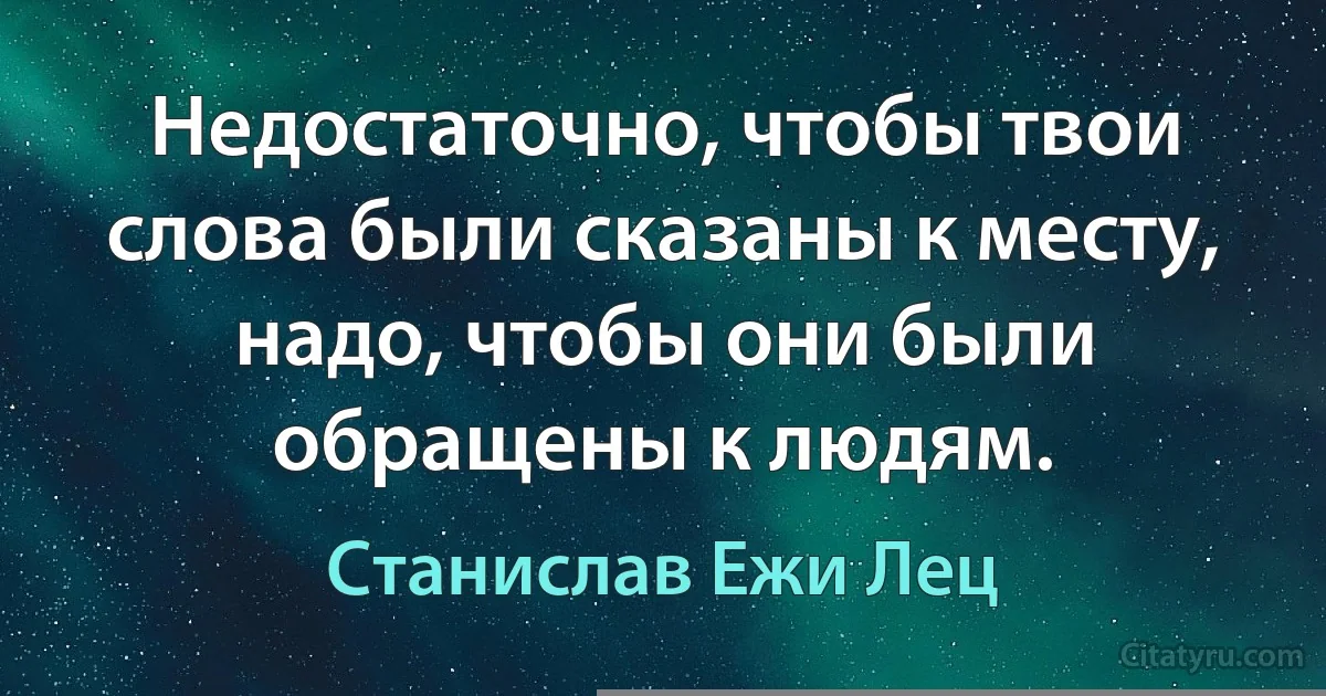 Недостаточно, чтобы твои слова были сказаны к месту, надо, чтобы они были обращены к людям. (Станислав Ежи Лец)