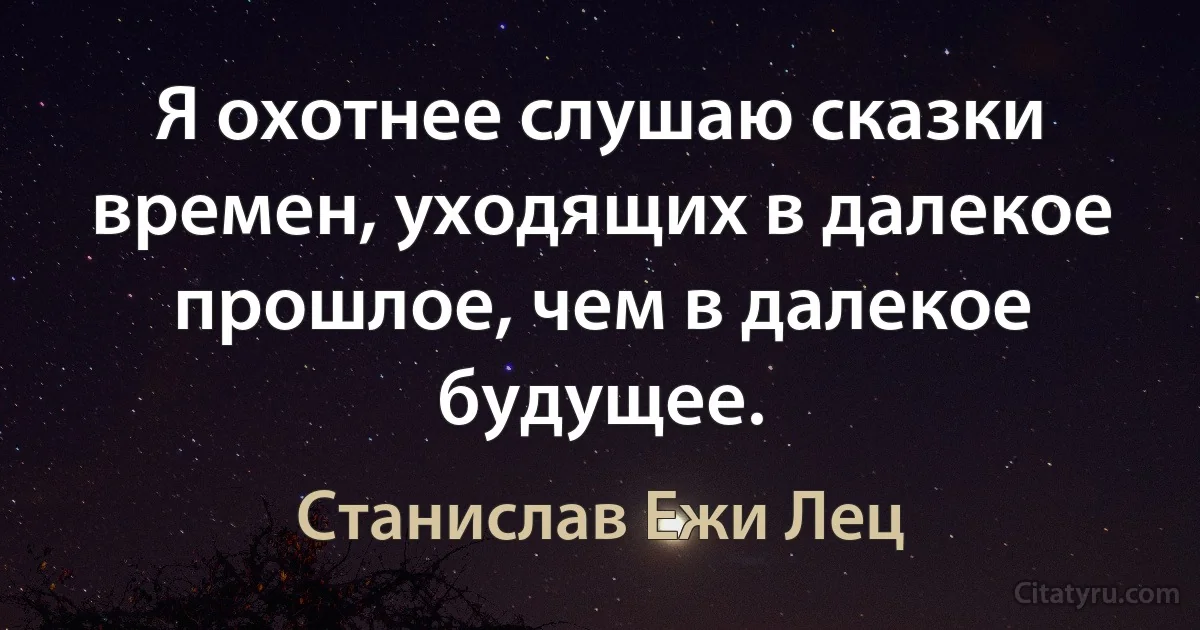 Я охотнее слушаю сказки времен, уходящих в далекое прошлое, чем в далекое будущее. (Станислав Ежи Лец)