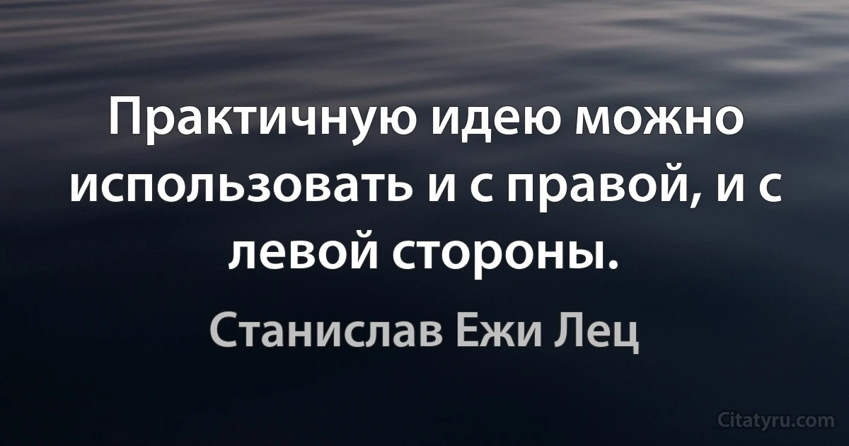 Практичную идею можно использовать и с правой, и с левой стороны. (Станислав Ежи Лец)