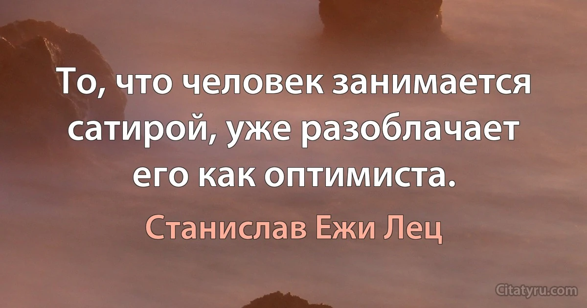 То, что человек занимается сатирой, уже разоблачает его как оптимиста. (Станислав Ежи Лец)