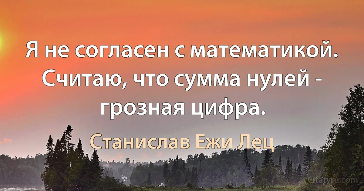 Я не согласен с математикой. Считаю, что сумма нулей - грозная цифра. (Станислав Ежи Лец)