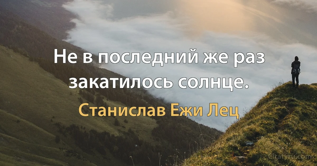 Не в последний же раз закатилось солнце. (Станислав Ежи Лец)