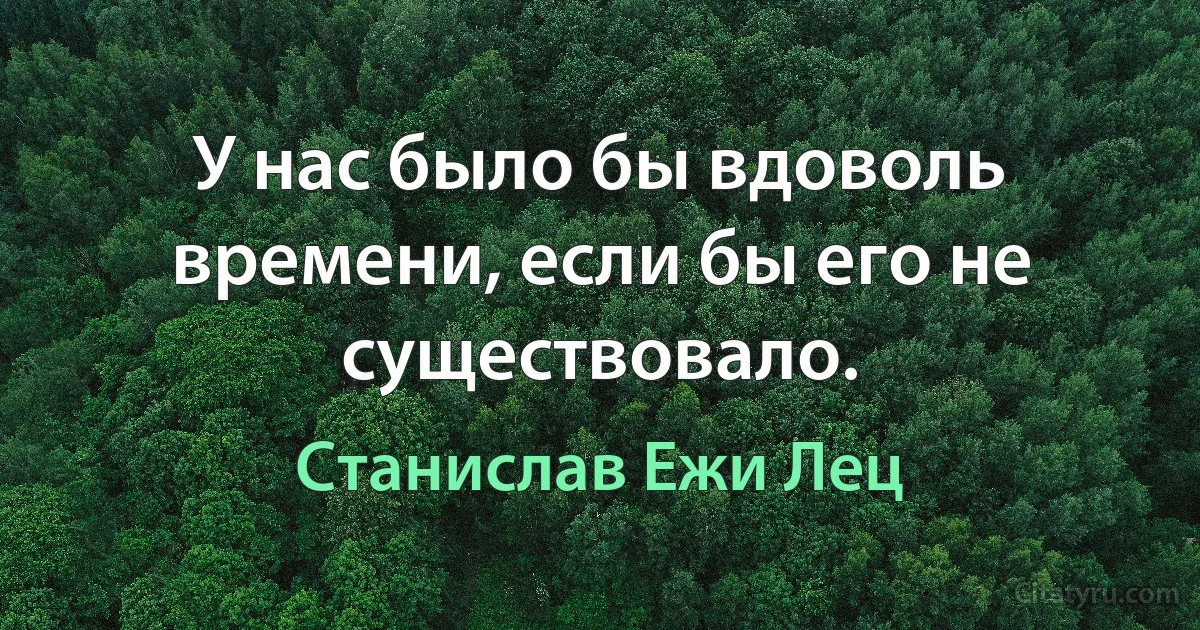 У нас было бы вдоволь времени, если бы его не существовало. (Станислав Ежи Лец)