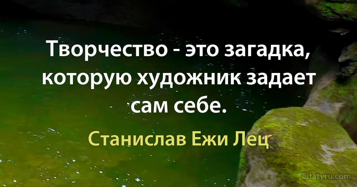 Творчество - это загадка, которую художник задает сам себе. (Станислав Ежи Лец)