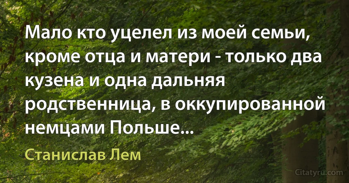 Мало кто уцелел из моей семьи, кроме отца и матери - только два кузена и одна дальняя родственница, в оккупированной немцами Польше... (Станислав Лем)