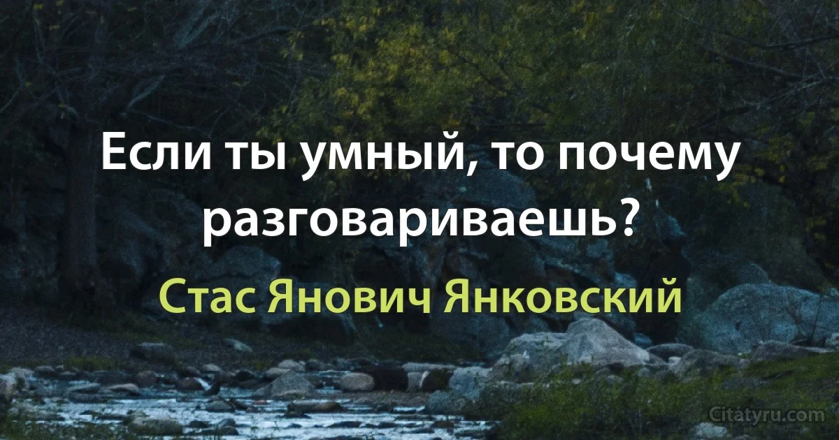 Если ты умный, то почему разговариваешь? (Стас Янович Янковский)