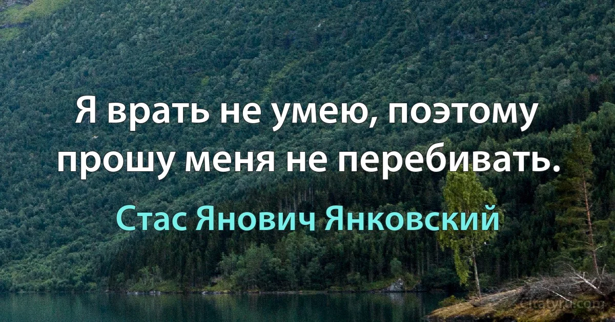 Я врать не умею, поэтому прошу меня не перебивать. (Стас Янович Янковский)