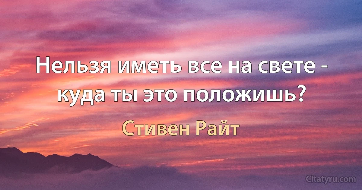 Нельзя иметь все на свете - куда ты это положишь? (Стивен Райт)