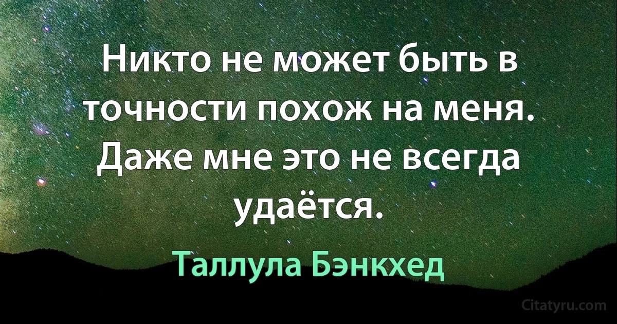 Никто не может быть в точности похож на меня. Даже мне это не всегда удаётся. (Таллула Бэнкхед)