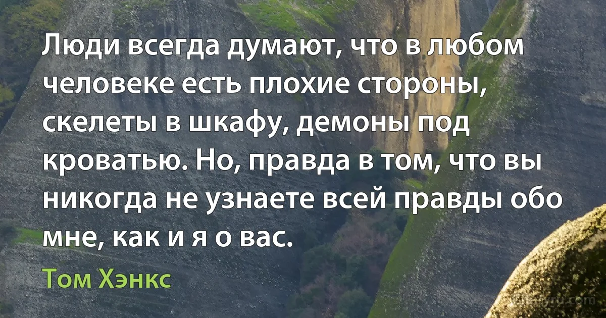 Люди всегда думают, что в любом человеке есть плохие стороны, скелеты в шкафу, демоны под кроватью. Но, правда в том, что вы никогда не узнаете всей правды обо мне, как и я о вас. (Том Хэнкс)