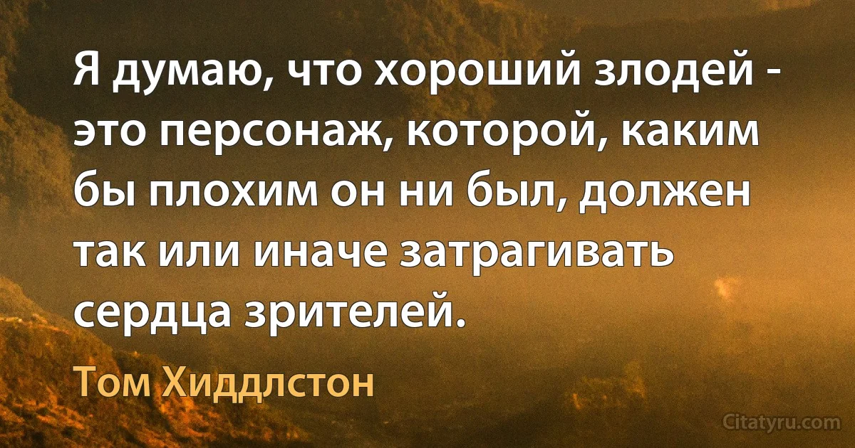 Я думаю, что хороший злодей - это персонаж, которой, каким бы плохим он ни был, должен так или иначе затрагивать сердца зрителей. (Том Хиддлстон)