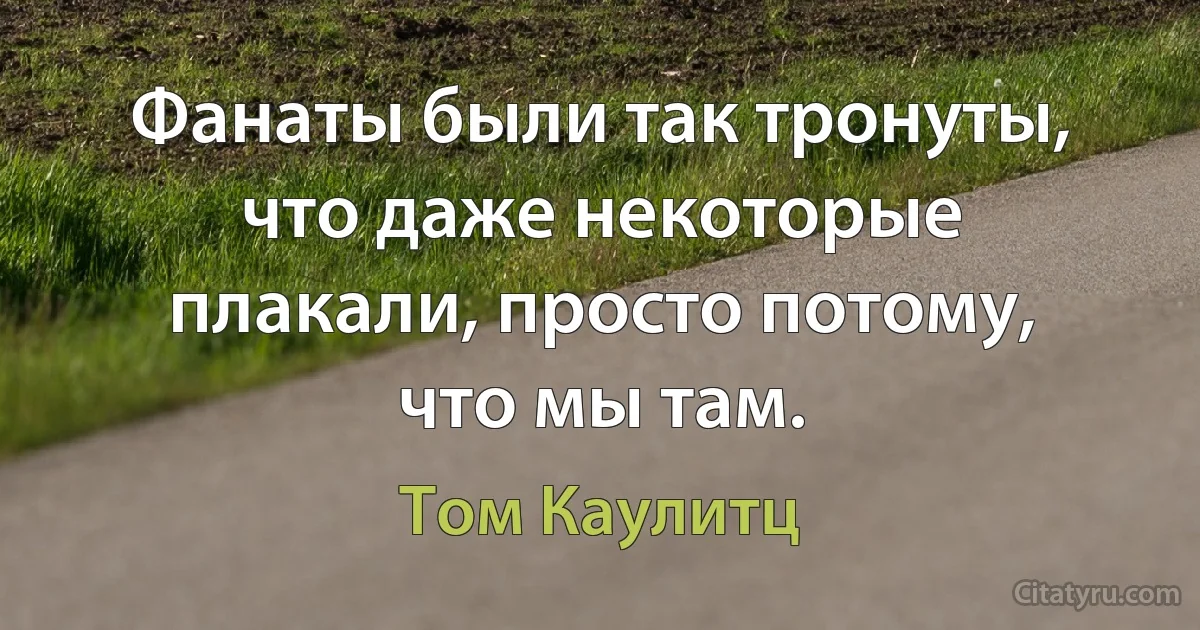 Фанаты были так тронуты, что даже некоторые плакали, просто потому, что мы там. (Том Каулитц)