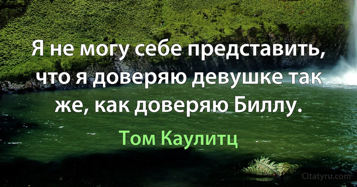 Я не могу себе представить, что я доверяю девушке так же, как доверяю Биллу. (Том Каулитц)