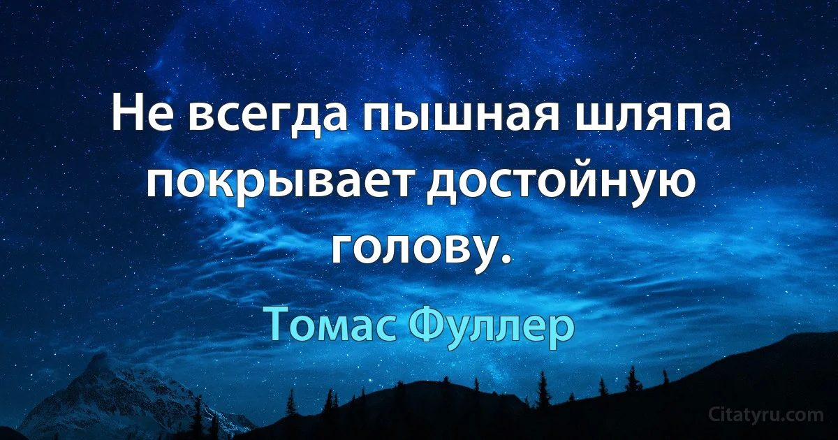 Не всегда пышная шляпа покрывает достойную голову. (Томас Фуллер)