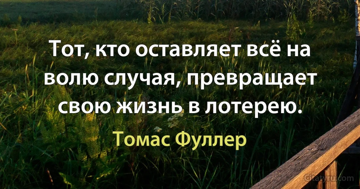 Тот, кто оставляет всё на волю случая, превращает свою жизнь в лотерею. (Томас Фуллер)