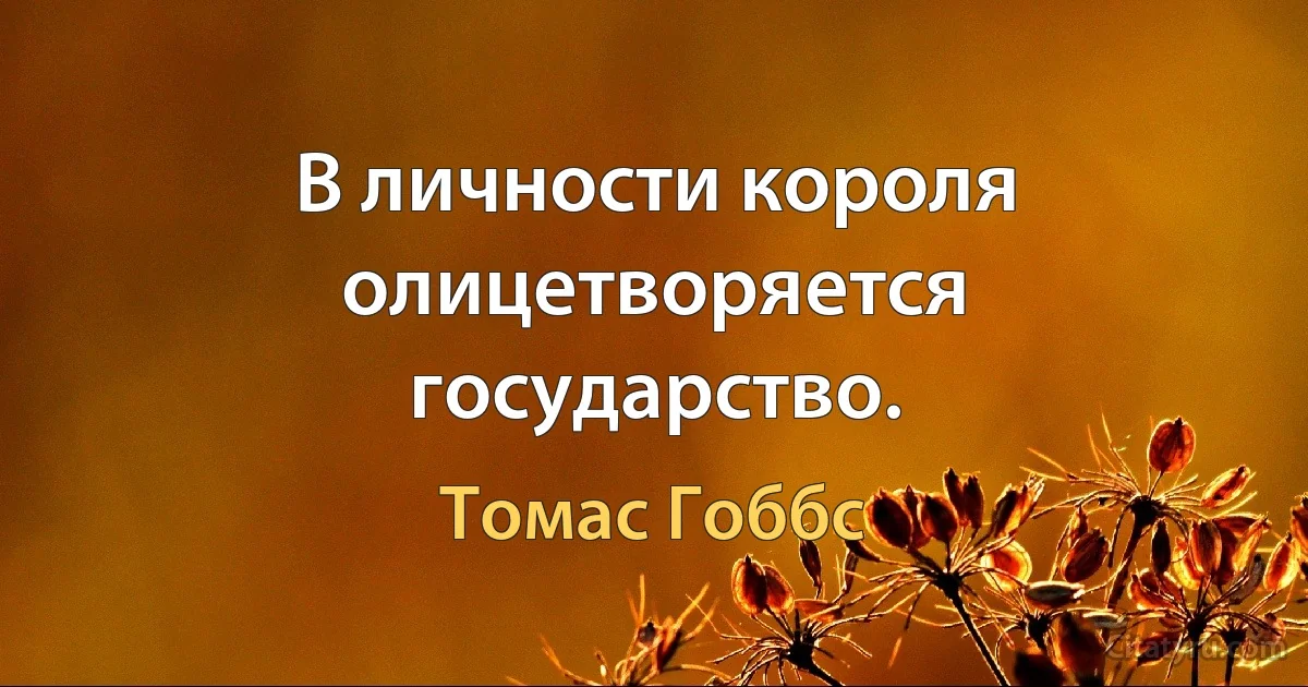 В личности короля олицетворяется государство. (Томас Гоббс)