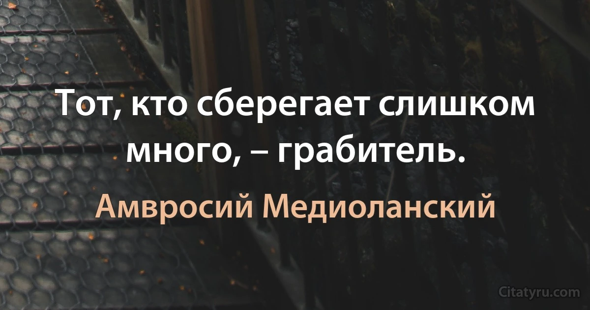 Тот, кто сберегает слишком много, – грабитель. (Амвросий Медиоланский)