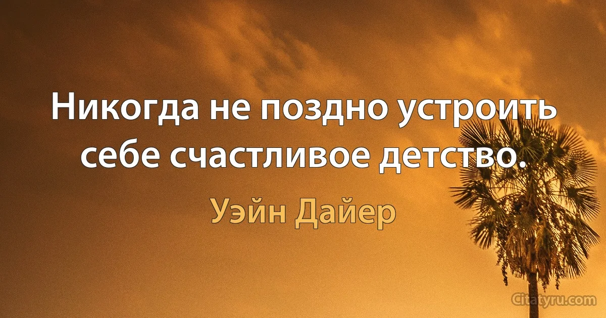 Никогда не поздно устроить себе счастливое детство. (Уэйн Дайер)