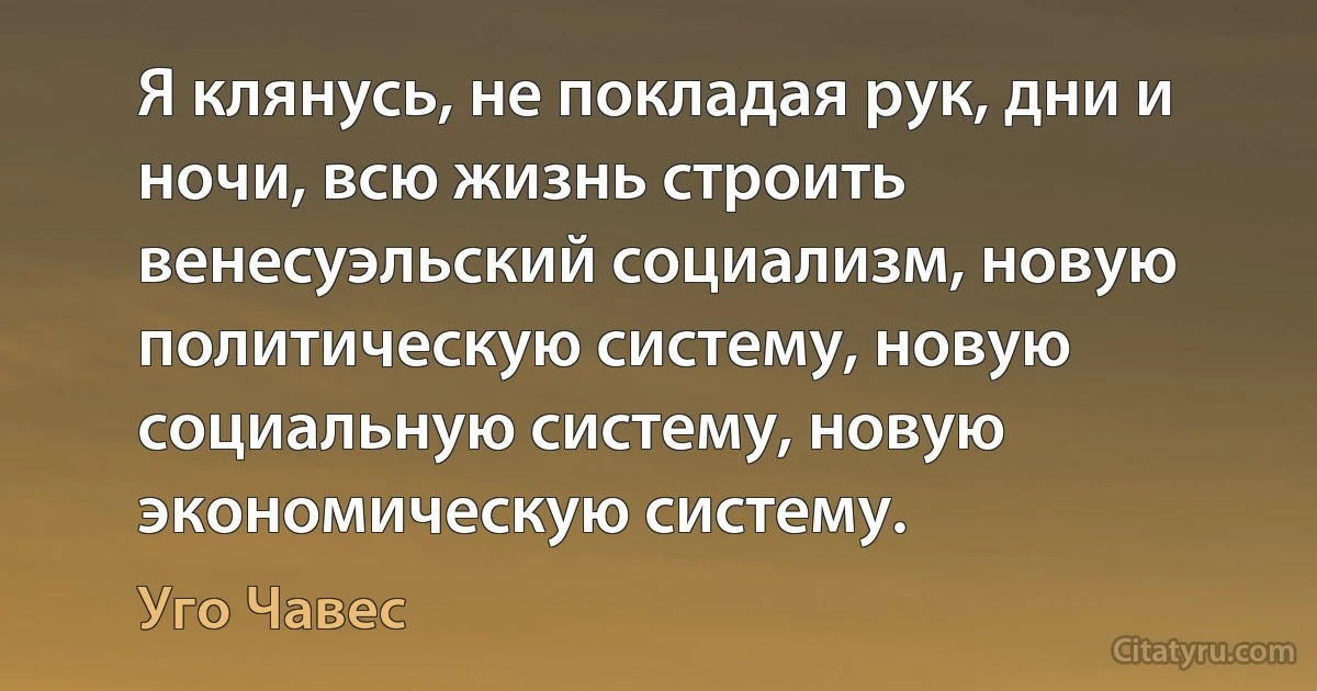 Я клянусь, не покладая рук, дни и ночи, всю жизнь строить венесуэльский социализм, новую политическую систему, новую социальную систему, новую экономическую систему. (Уго Чавес)