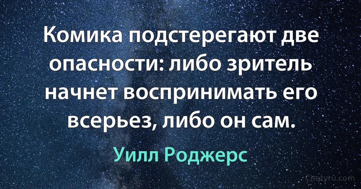 Комика подстерегают две опасности: либо зритель начнет воспринимать его всерьез, либо он сам. (Уилл Роджерс)