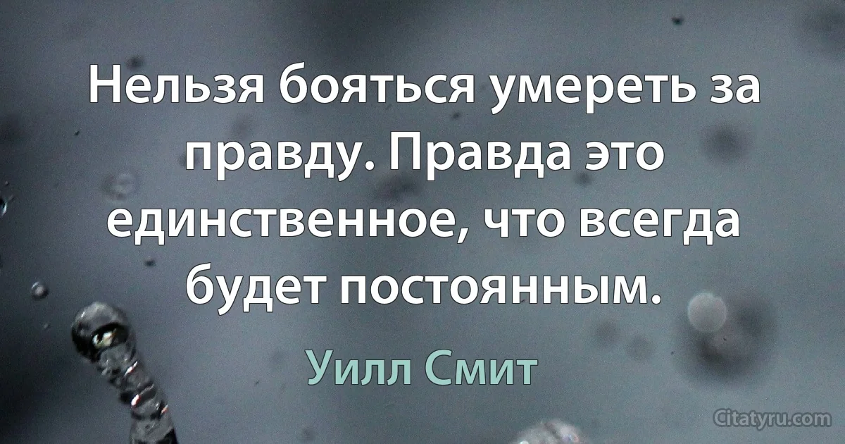 Нельзя бояться умереть за правду. Правда это единственное, что всегда будет постоянным. (Уилл Смит)