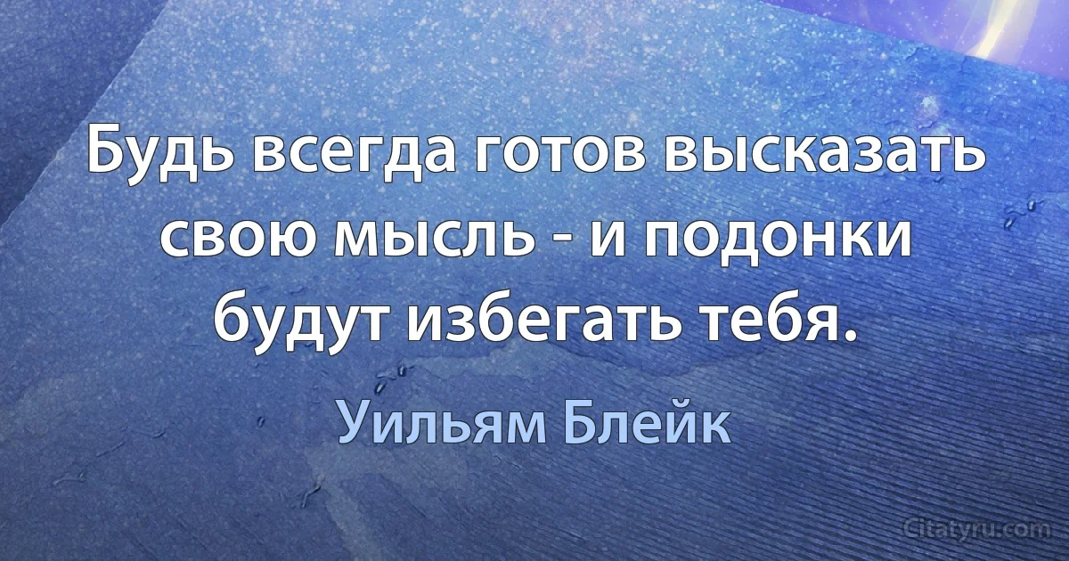 Будь всегда готов высказать свою мысль - и подонки будут избегать тебя. (Уильям Блейк)