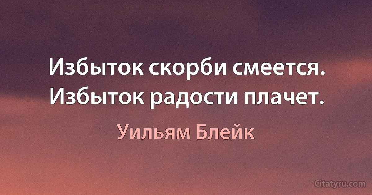 Избыток скорби смеется. Избыток радости плачет. (Уильям Блейк)