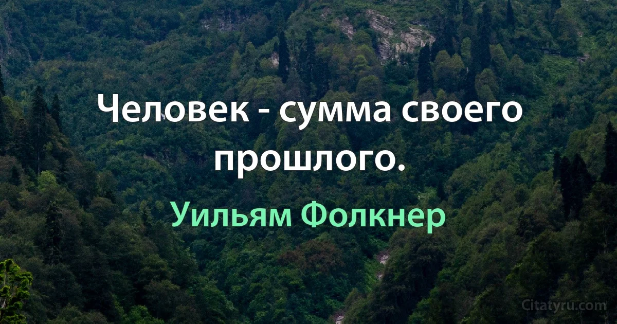 Человек - сумма своего прошлого. (Уильям Фолкнер)