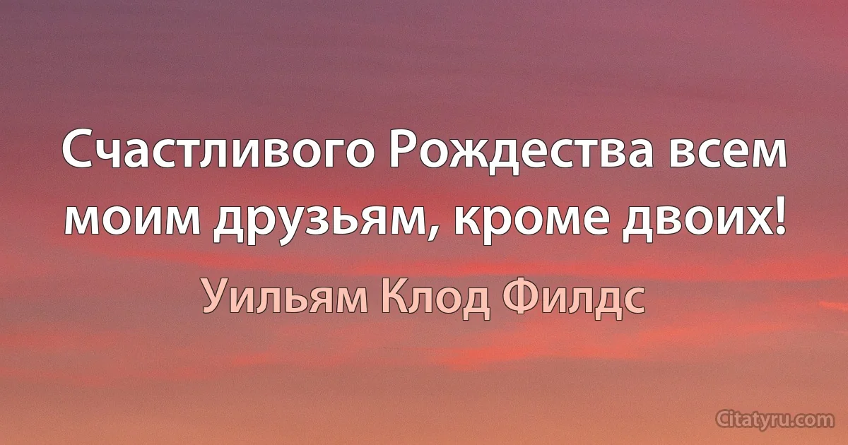 Счастливого Рождества всем моим друзьям, кроме двоих! (Уильям Клод Филдс)